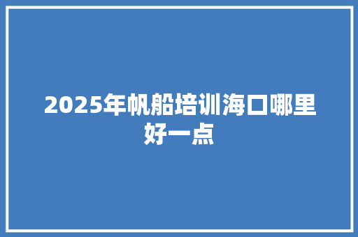 2025年帆船培训海口哪里好一点