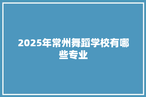 2025年常州舞蹈学校有哪些专业 未命名