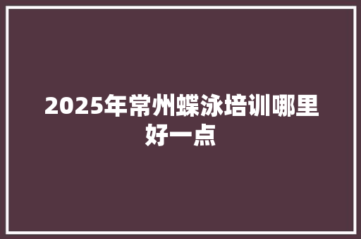 2025年常州蝶泳培训哪里好一点