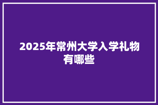 2025年常州大学入学礼物有哪些 未命名