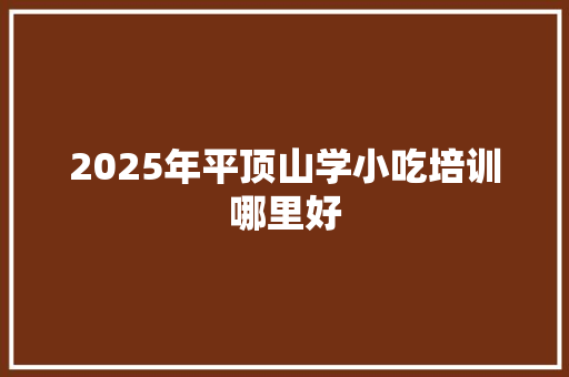 2025年平顶山学小吃培训哪里好