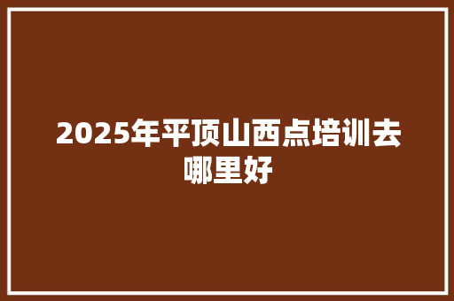 2025年平顶山西点培训去哪里好