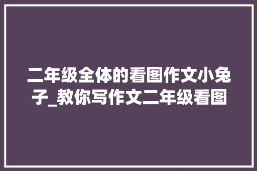 二年级全体的看图作文小兔子_教你写作文二年级看图写话聪明的小白兔 书信范文