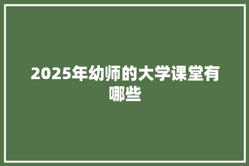 2025年幼师的大学课堂有哪些 未命名