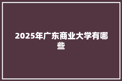 2025年广东商业大学有哪些 未命名