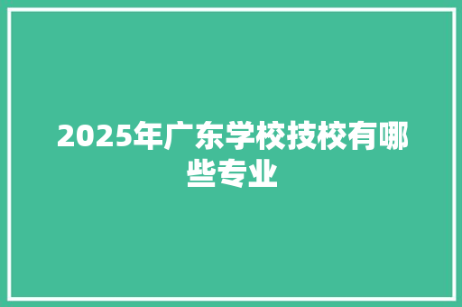 2025年广东学校技校有哪些专业 未命名