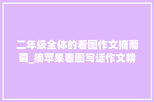 二年级全体的看图作文摘葡萄_摘苹果看图写话作文精选30篇 申请书范文