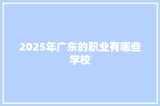 2025年广东的职业有哪些学校 未命名