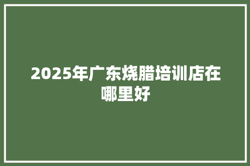 2025年广东烧腊培训店在哪里好 未命名