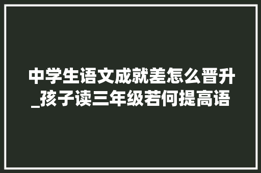 中学生语文成就差怎么晋升_孩子读三年级若何提高语文造诣