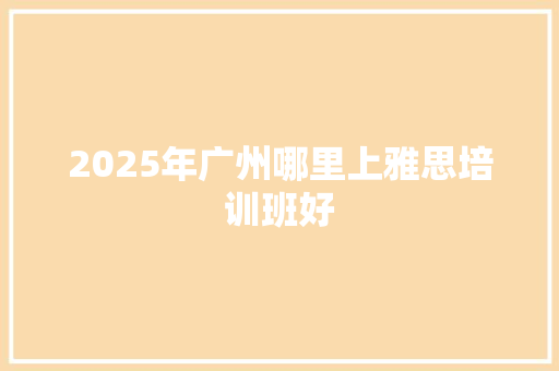 2025年广州哪里上雅思培训班好 未命名