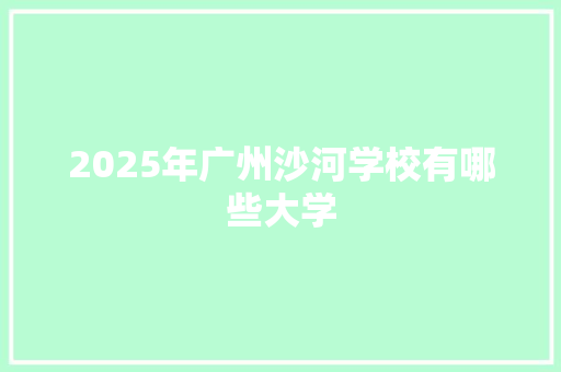 2025年广州沙河学校有哪些大学