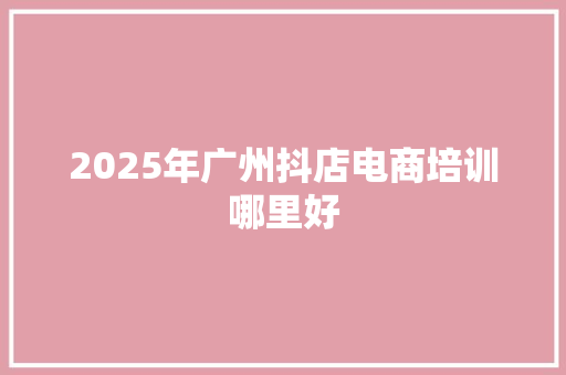 2025年广州抖店电商培训哪里好 未命名