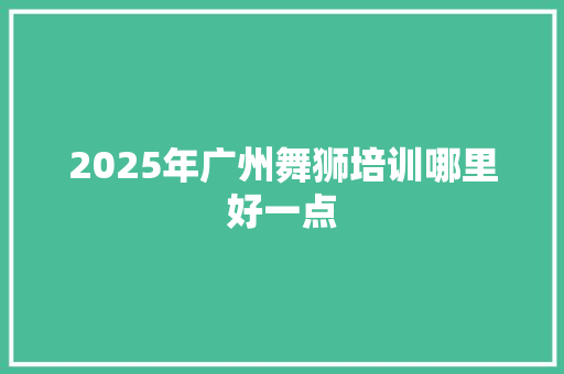 2025年广州舞狮培训哪里好一点 未命名