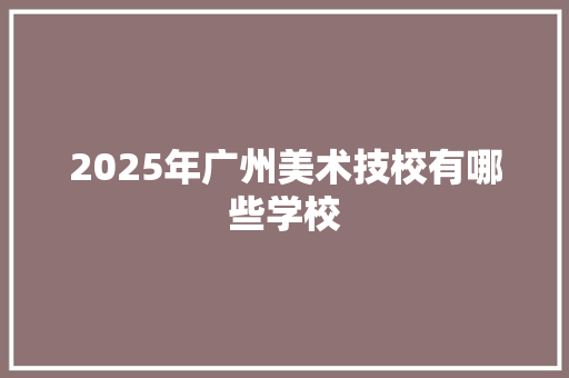 2025年广州美术技校有哪些学校 未命名