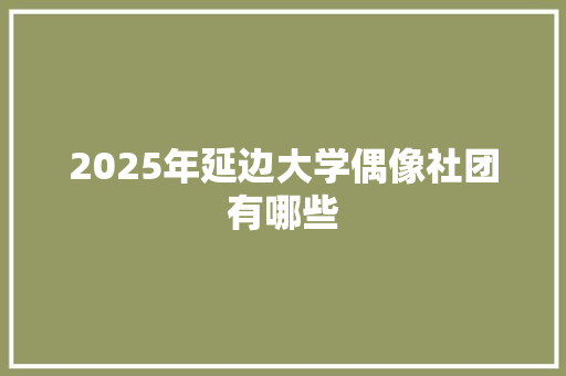 2025年延边大学偶像社团有哪些