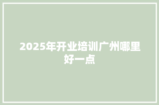 2025年开业培训广州哪里好一点