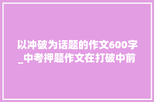 以冲破为话题的作文600字_中考押题作文在打破中前行写作指导及范文