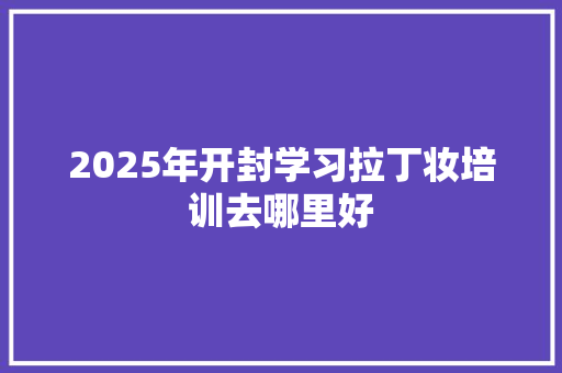 2025年开封学习拉丁妆培训去哪里好