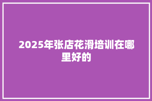 2025年张店花滑培训在哪里好的