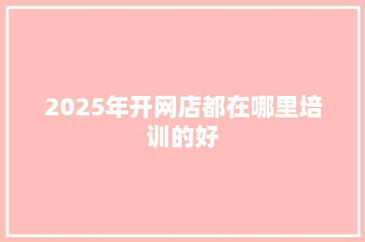 2025年开网店都在哪里培训的好 未命名