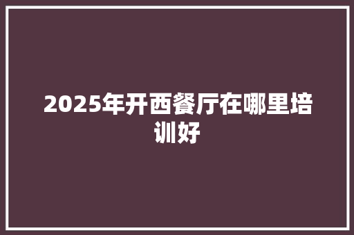 2025年开西餐厅在哪里培训好