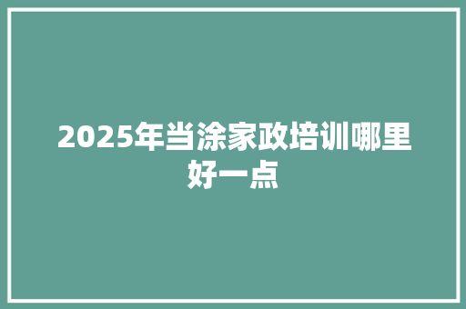 2025年当涂家政培训哪里好一点