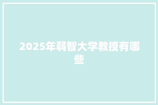 2025年弱智大学教授有哪些