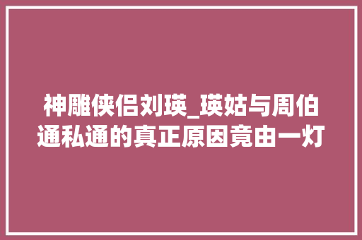 神雕侠侣刘瑛_瑛姑与周伯通私通的真正原因竟由一灯亲口说出