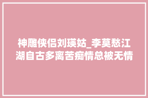 神雕侠侣刘瑛姑_李莫愁江湖自古多离苦痴情总被无情误