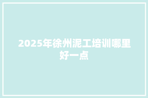 2025年徐州泥工培训哪里好一点