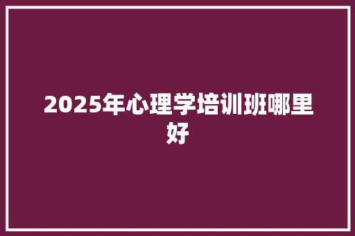 2025年心理学培训班哪里好