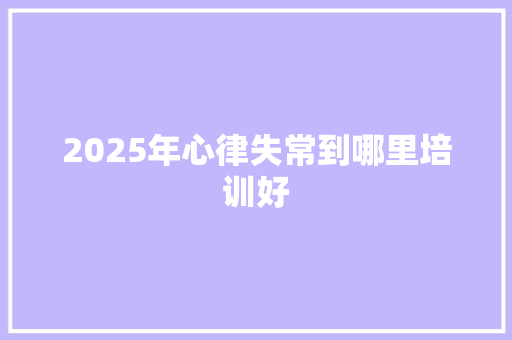 2025年心律失常到哪里培训好