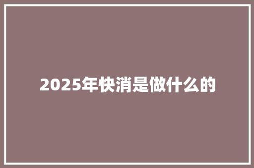 2025年快消是做什么的