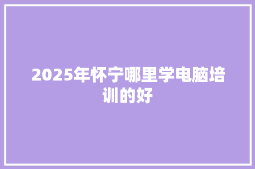 2025年怀宁哪里学电脑培训的好