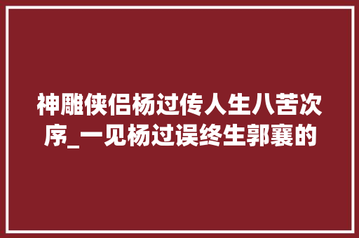 神雕侠侣杨过传人生八苦次序_一见杨过误终生郭襄的生平到底是幸运的照样不幸的呢