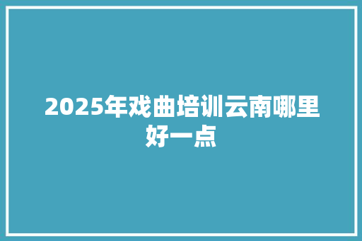 2025年戏曲培训云南哪里好一点 未命名