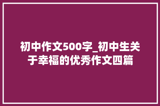 初中作文500字_初中生关于幸福的优秀作文四篇