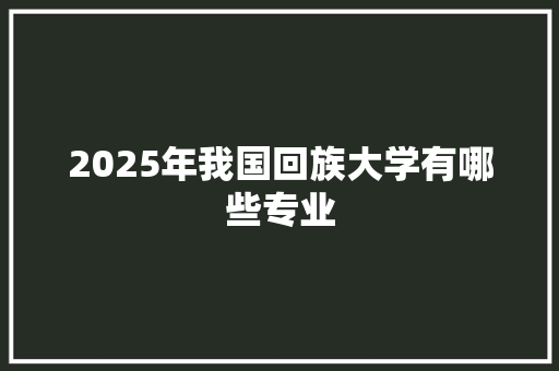 2025年我国回族大学有哪些专业