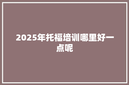 2025年托福培训哪里好一点呢 未命名