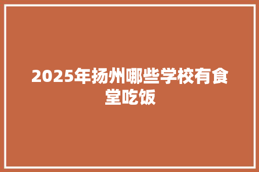 2025年扬州哪些学校有食堂吃饭 未命名