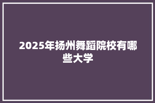 2025年扬州舞蹈院校有哪些大学 未命名