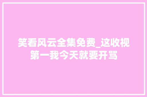 笑看风云全集免费_这收视第一我今天就要开骂