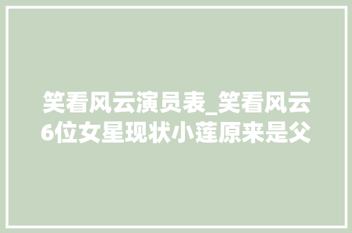 笑看风云演员表_笑看风云6位女星现状小莲原来是父母爱情的安欣