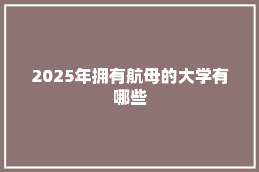 2025年拥有航母的大学有哪些 未命名