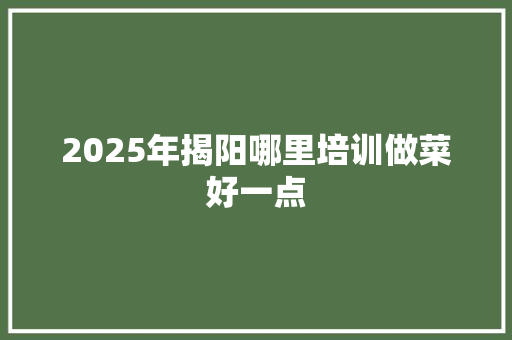 2025年揭阳哪里培训做菜好一点