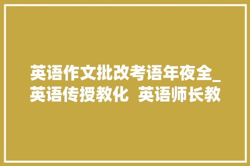 英语作文批改考语年夜全_英语传授教化  英语师长教师批改功课时的精彩评语集锦实用