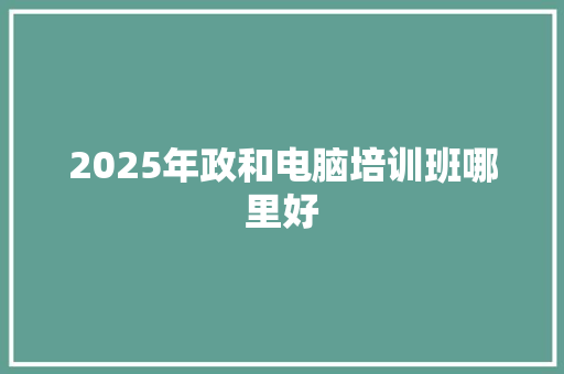 2025年政和电脑培训班哪里好