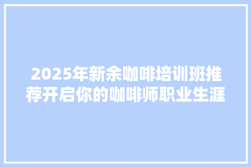 2025年新余咖啡培训班推荐开启你的咖啡师职业生涯之旅