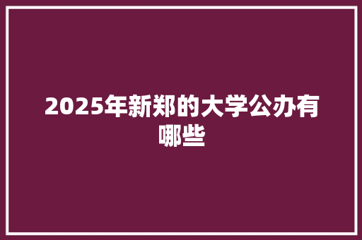 2025年新郑的大学公办有哪些